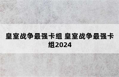 皇室战争最强卡组 皇室战争最强卡组2024